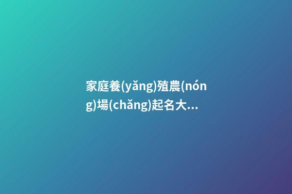 家庭養(yǎng)殖農(nóng)場(chǎng)起名大全 洋氣高級(jí)公司名字,起名之家-第1張-公司起名-玄機(jī)派